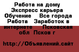 Работа на дому. Экспресс-карьера. Обучение. - Все города Работа » Заработок в интернете   . Псковская обл.,Псков г.